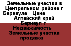 Земельные участки в Центральном районе г.Барнаула › Цена ­ 550 000 - Алтайский край, Барнаул г. Недвижимость » Земельные участки продажа   